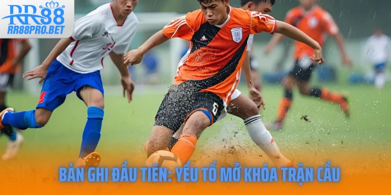 Bàn ghi đầu tiên: Yếu tố mở khóa trận cầu