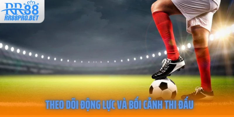 Theo dõi động lực và bối cảnh thi đấu